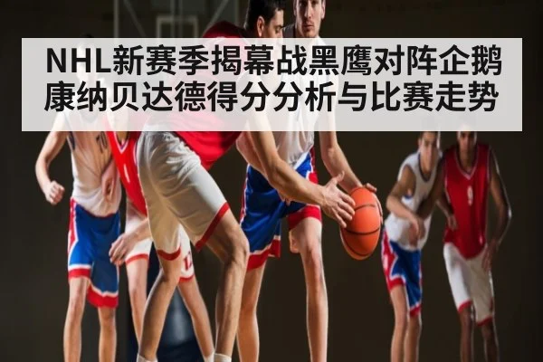 NHL新赛季揭幕战黑鹰对阵企鹅康纳贝达德得分分析与比赛走势