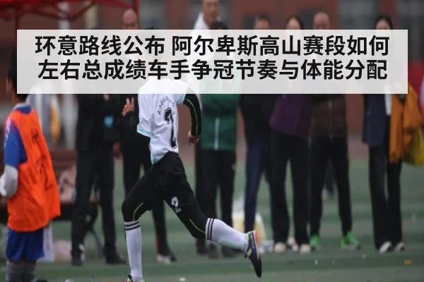 环意路线公布 阿尔卑斯高山赛段如何左右总成绩车手争冠节奏与体能分配 | LEJING SPORTS